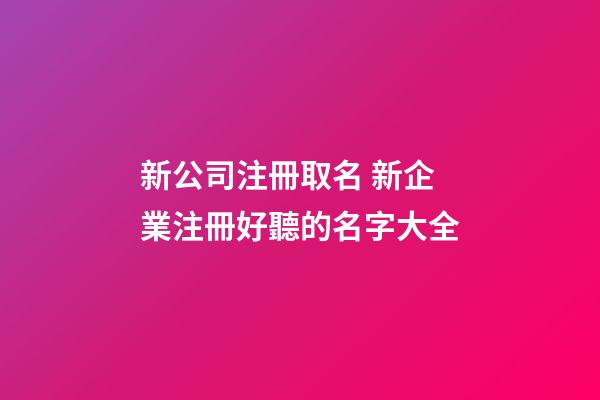 新公司注冊取名 新企業注冊好聽的名字大全-第1張-公司起名-玄機派